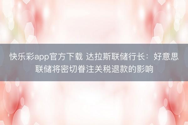 快乐彩app官方下载 达拉斯联储行长：好意思联储将密切眷注关税退款的影响