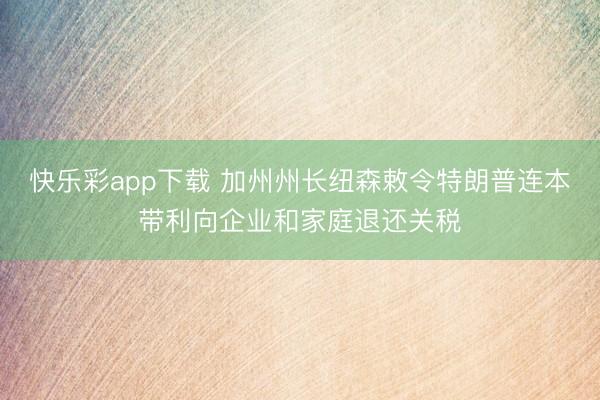 快乐彩app下载 加州州长纽森敕令特朗普连本带利向企业和家庭退还关税