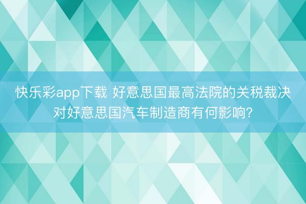快乐彩app下载 好意思国最高法院的关税裁决对好意思国汽车制造商有何影响？