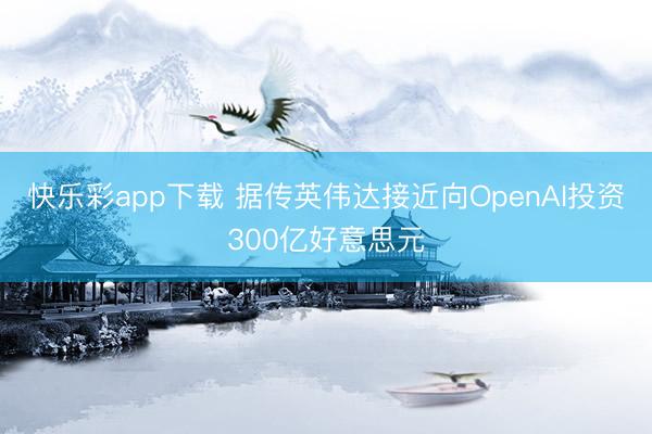 快乐彩app下载 据传英伟达接近向OpenAI投资300亿好意思元