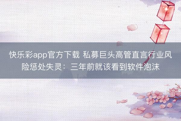 快乐彩app官方下载 私募巨头高管直言行业风险惩处失灵：三年前就该看到软件泡沫