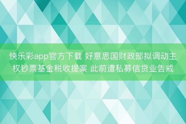 快乐彩app官方下载 好意思国财政部拟调动主权钞票基金税收提案 此前遭私募信贷业告戒