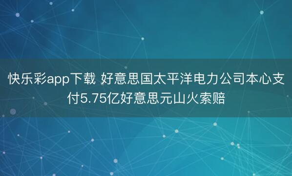 快乐彩app下载 好意思国太平洋电力公司本心支付5.75亿好意思元山火索赔