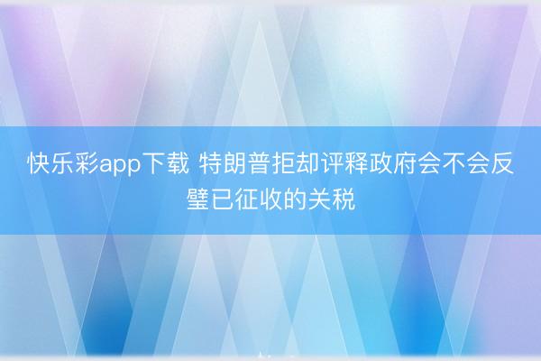 快乐彩app下载 特朗普拒却评释政府会不会反璧已征收的关税
