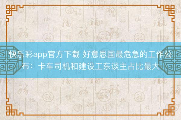 快乐彩app官方下载 好意思国最危急的工作公布:卡车司机和建设工东谈主占比最大