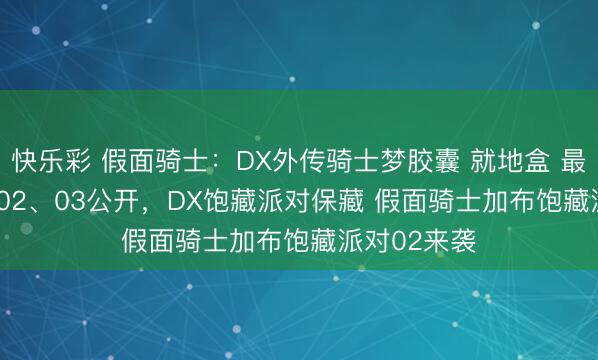 快乐彩 假面骑士：DX外传骑士梦胶囊 就地盒 最强样式ver.02、03公开，DX饱藏派对保藏 假面骑士加布饱藏派对02来袭