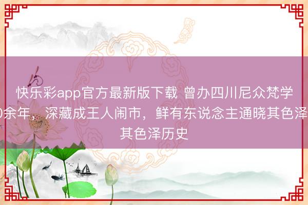 快乐彩app官方最新版下载 曾办四川尼众梵学院30余年，深藏成王人闹市，鲜有东说念主通晓其色泽历史