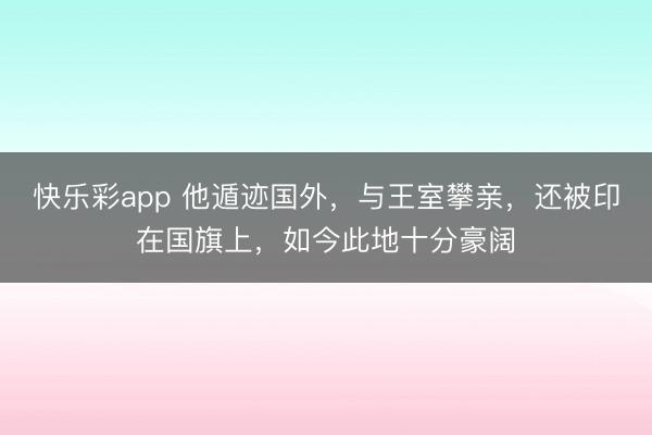 快乐彩app 他遁迹国外，与王室攀亲，还被印在国旗上，如今此地十分豪阔