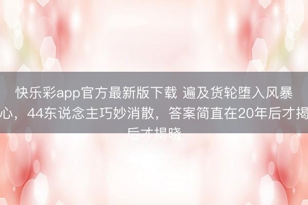 快乐彩app官方最新版下载 遍及货轮堕入风暴中心，44东说念主巧妙消散，答案简直在20年后才揭晓
