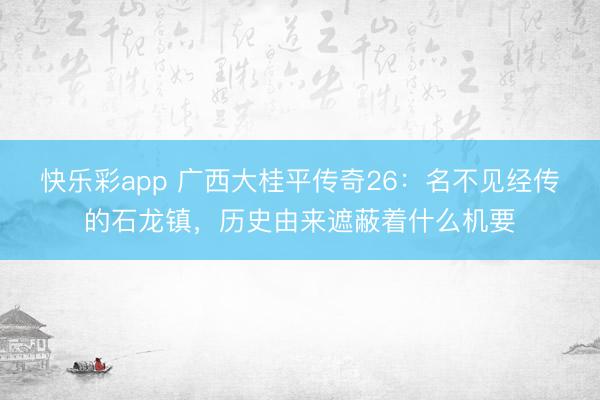 快乐彩app 广西大桂平传奇26：名不见经传的石龙镇，历史由来遮蔽着什么机要