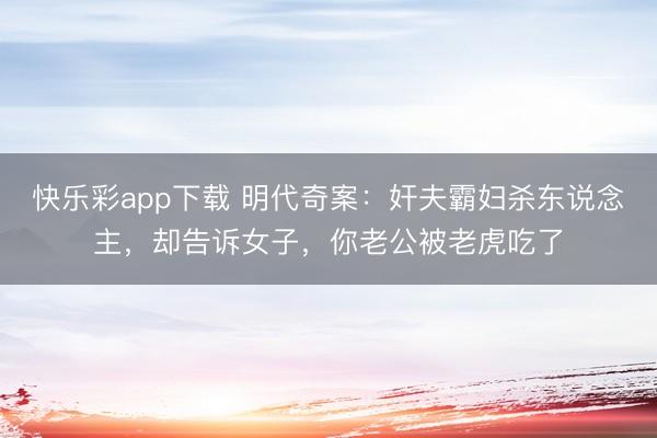 快乐彩app下载 明代奇案：奸夫霸妇杀东说念主，却告诉女子，你老公被老虎吃了