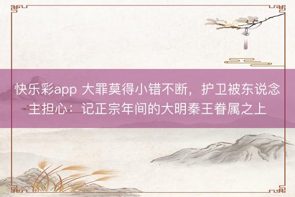 快乐彩app 大罪莫得小错不断，护卫被东说念主担心：记正宗年间的大明秦王眷属之上