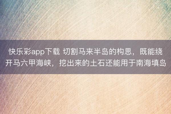 快乐彩app下载 切割马来半岛的构思，既能绕开马六甲海峡，挖出来的土石还能用于南海填岛