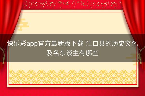 快乐彩app官方最新版下载 江口县的历史文化及名东谈主有哪些