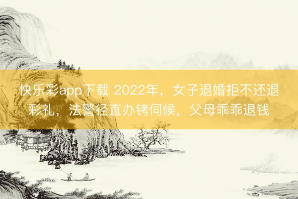 快乐彩app下载 2022年,女子退婚拒不还退彩礼,法警径直办铐伺候,父母乖乖退钱
