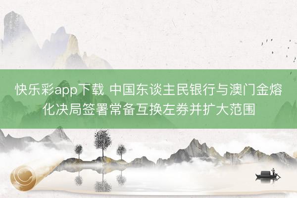 快乐彩app下载 中国东谈主民银行与澳门金熔化决局签署常备互换左券并扩大范围