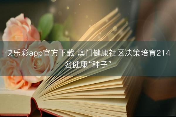 快乐彩app官方下载 澳门健康社区决策培育214名健康“种子”