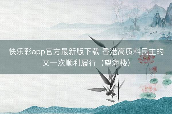 快乐彩app官方最新版下载 香港高质料民主的又一次顺利履行（望海楼）