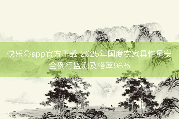 快乐彩app官方下载 2025年国度农家具性量安全例行监测及格率98%