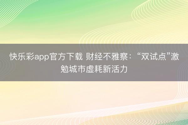 快乐彩app官方下载 财经不雅察：“双试点”激勉城市虚耗新活力