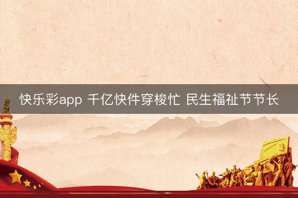 快乐彩app 千亿快件穿梭忙 民生福祉节节长