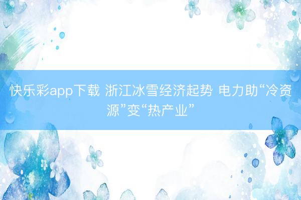 快乐彩app下载 浙江冰雪经济起势 电力助“冷资源”变“热产业”