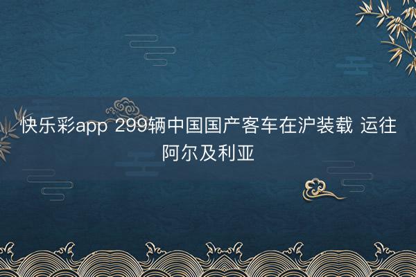 快乐彩app 299辆中国国产客车在沪装载 运往阿尔及利亚