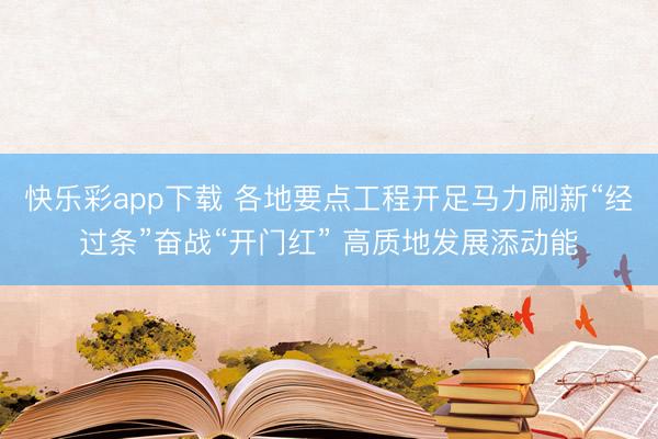 快乐彩app下载 各地要点工程开足马力刷新“经过条”奋战“开门红” 高质地发展添动能