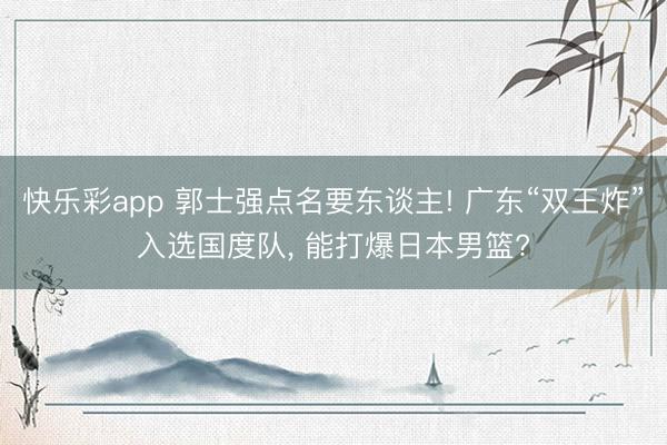快乐彩app 郭士强点名要东谈主! 广东“双王炸”入选国度队， 能打爆日本男篮?