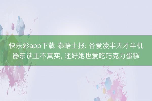 快乐彩app下载 泰晤士报: 谷爱凌半天才半机器东谈主不真实, 还好她也爱吃巧克力蛋糕