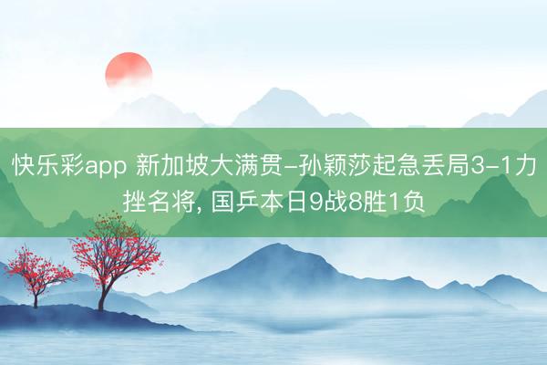 快乐彩app 新加坡大满贯-孙颖莎起急丢局3-1力挫名将， 国乒本日9战8胜1负