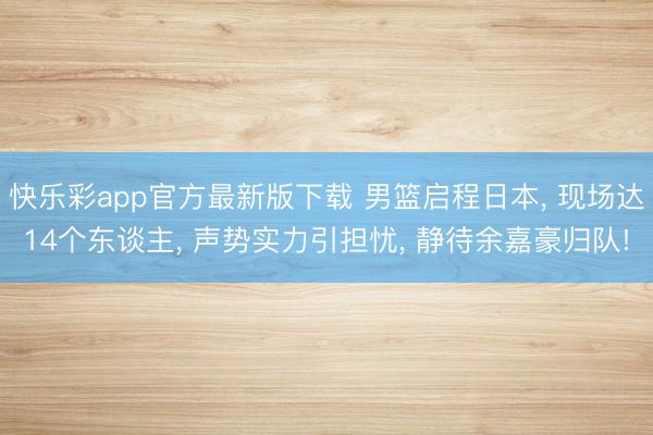 快乐彩app官方最新版下载 男篮启程日本, 现场达14个东谈主, 声势实力引担忧, 静待余嘉豪归队!