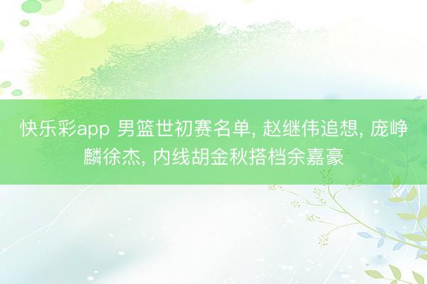 快乐彩app 男篮世初赛名单, 赵继伟追想, 庞峥麟徐杰, 内线胡金秋搭档余嘉豪