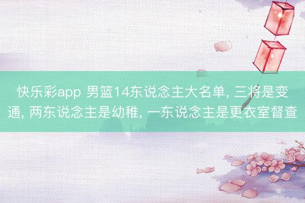 快乐彩app 男篮14东说念主大名单, 三将是变通, 两东说念主是幼稚, 一东说念主是更衣室督查