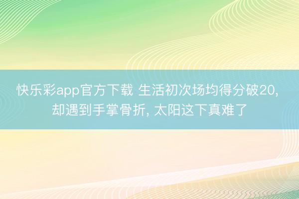 快乐彩app官方下载 生活初次场均得分破20， 却遇到手掌骨折， 太阳这下真难了