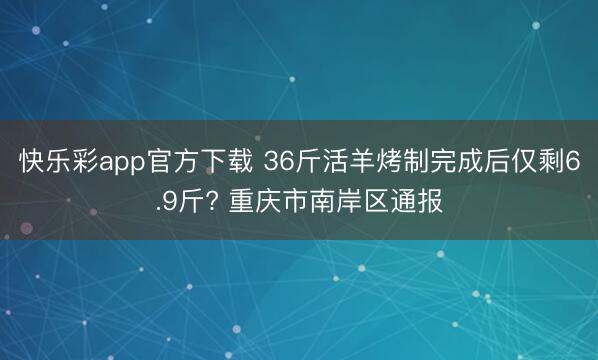 快乐彩app官方下载 36斤活羊烤制完成后仅剩6.9斤? 重庆市南岸区通报