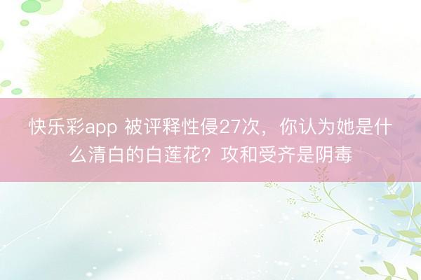 快乐彩app 被评释性侵27次,你认为她是什么清白的白莲花?攻和受齐是阴毒