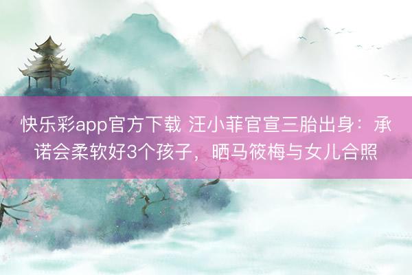 快乐彩app官方下载 汪小菲官宣三胎出身：承诺会柔软好3个孩子，晒马筱梅与女儿合照