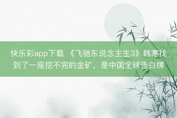 快乐彩app下载 《飞驰东说念主生3》韩寒找到了一座挖不完的金矿，是中国全球告白牌