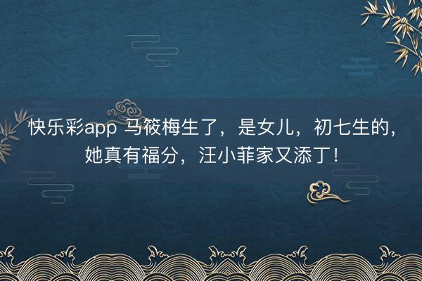 快乐彩app 马筱梅生了,是女儿,初七生的,她真有福分,汪小菲家又添丁!