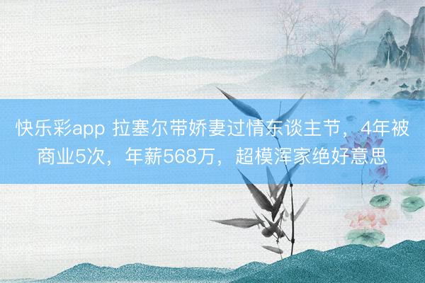 快乐彩app 拉塞尔带娇妻过情东谈主节,4年被商业5次,年薪568万,超模浑家绝好意思
