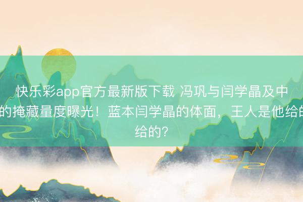 快乐彩app官方最新版下载 冯巩与闫学晶及中戏的掩藏量度曝光！蓝本闫学晶的体面，王人是他给的？