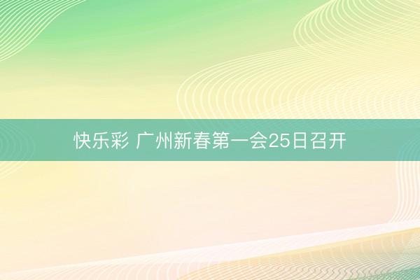 快乐彩 广州新春第一会25日召开