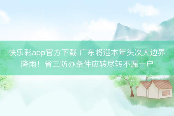 快乐彩app官方下载 广东将迎本年头次大边界降雨!省三防办条件应转尽转不漏一户
