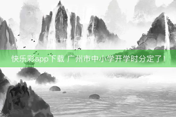 快乐彩app下载 广州市中小学开学时分定了！