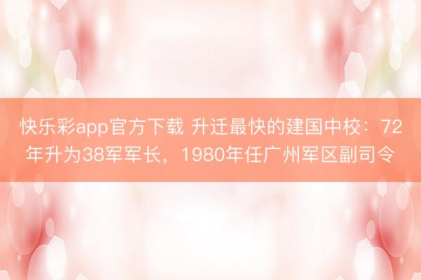 快乐彩app官方下载 升迁最快的建国中校：72年升为38军军长，1980年任广州军区副司令