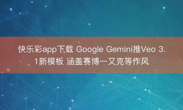 快乐彩app下载 Google Gemini推Veo 3.1新模板 涵盖赛博一又克等作风