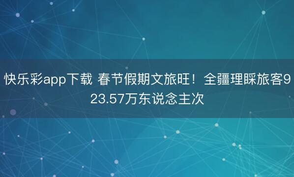 快乐彩app下载 春节假期文旅旺！全疆理睬旅客923.57万东说念主次