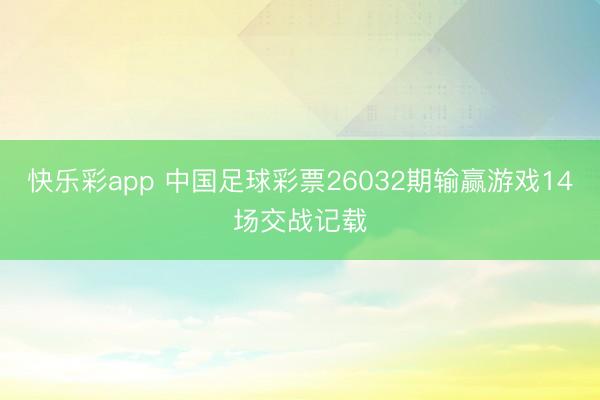 快乐彩app 中国足球彩票26032期输赢游戏14场交战记载