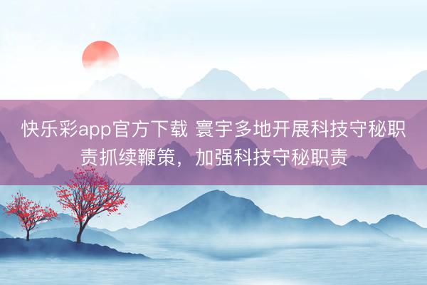快乐彩app官方下载 寰宇多地开展科技守秘职责抓续鞭策,加强科技守秘职责